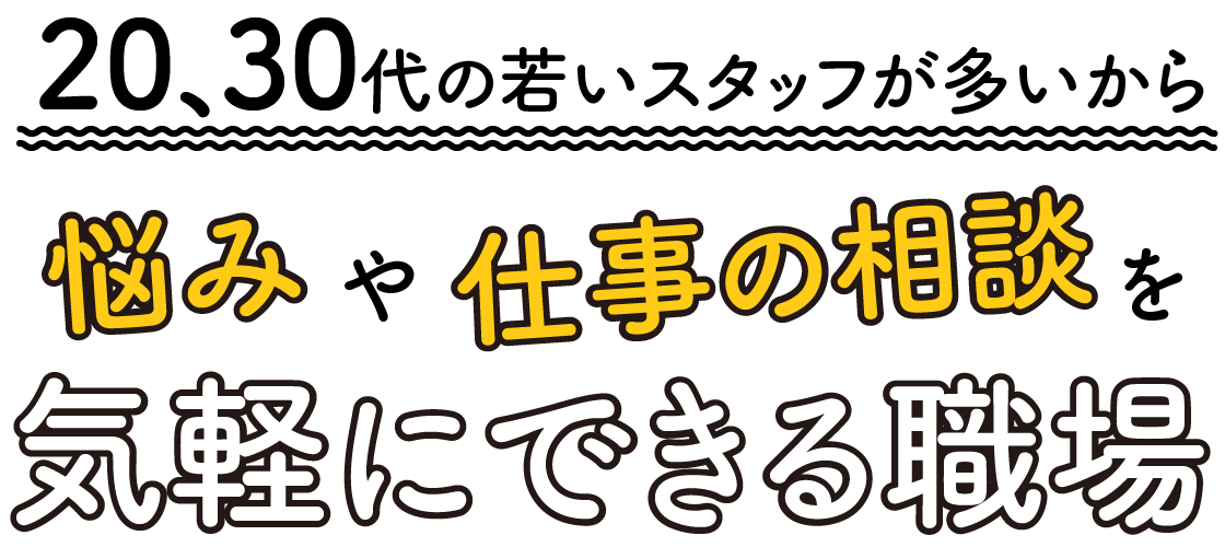 20、30代の若いスタッフが多いから悩みや仕事の相談を気軽にできる職場